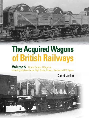 The Acquired Wagons of British Railways Volume 5: Open Goods Wagons including Medium Goods, High Goods, Hybars, Shocks and PW Opens