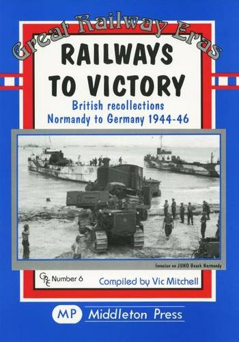 Great Railway Eras Railways to Victory British recollections. Normandy to Germany 1944-46 OUT OF PRINT TO BE REPRINTED