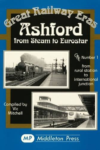 Great Railway Eras Ashford from Steam to Eurostar from rural station to international junction