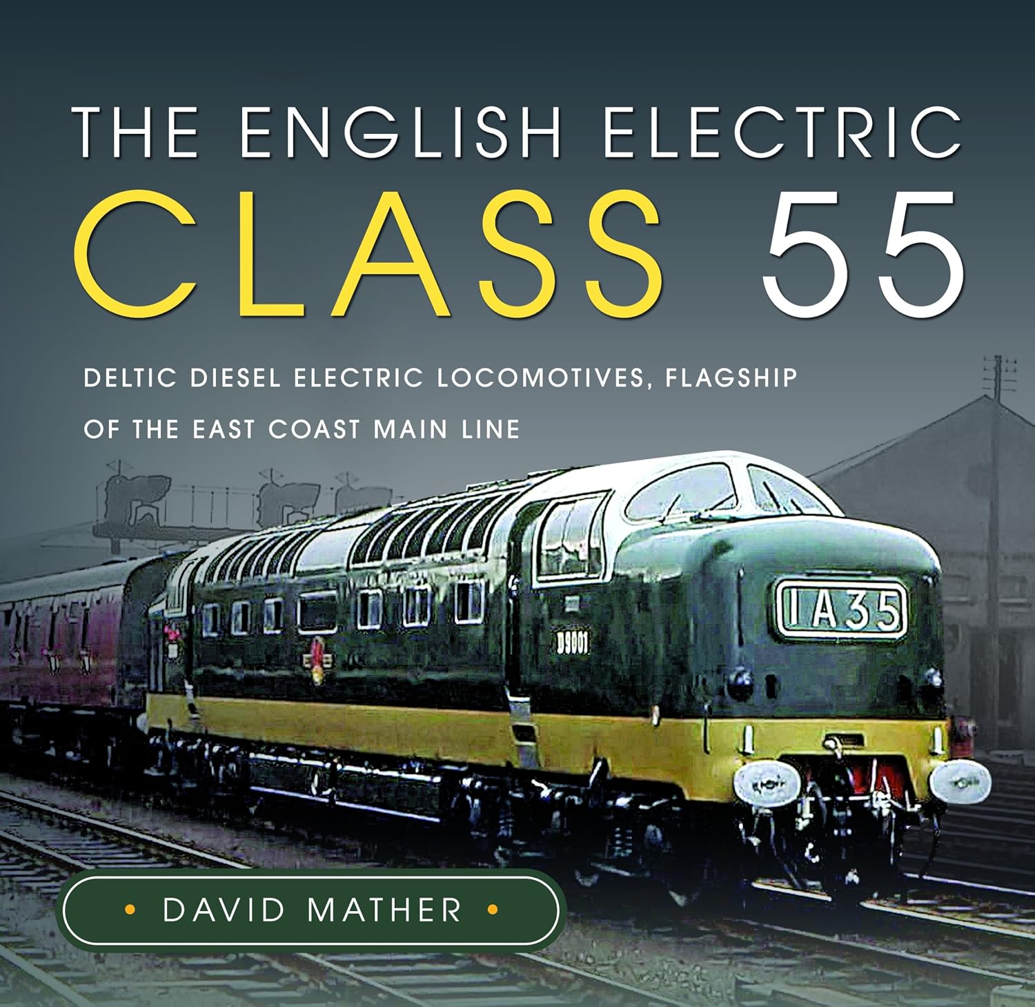 The English Electric Class 55: Deltic Diesel Electric Locomotives, Flagship of the East Coast Main Line