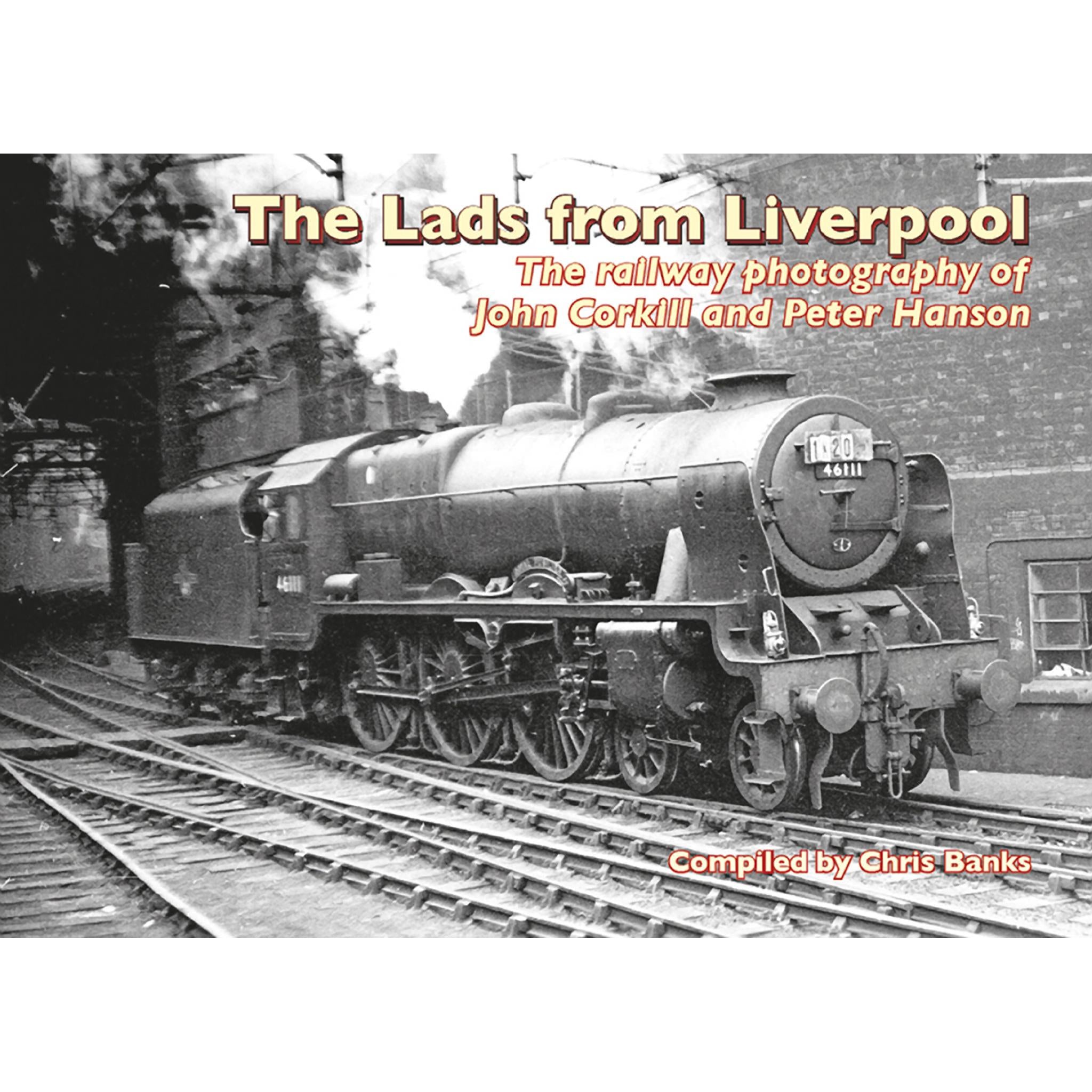 THE LADS FROM LIVERPOOL THE RAILWAY PHOTOGRAPHY OF JOHN CORKILL AND PETER HANSON